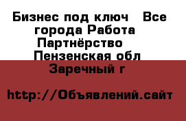 Бизнес под ключ - Все города Работа » Партнёрство   . Пензенская обл.,Заречный г.